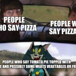 Harry Potter and Tom | PEOPLE WHO SAY PIZZA; PEOPLE WHO SAY PIZZA PIE; PEOPLE WHO SAY TOMATO PIE TOPPED WITH CHEESE AND POSSIBLY SOME MEATS VEGETABLES OR FRUITS | image tagged in harry potter and tom | made w/ Imgflip meme maker