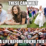 Family, Wedding and Party | THESE CAN WAIT; HAVE A LIFE BEFORE YOU'RE TIED DOWN | image tagged in family wedding and party,memes | made w/ Imgflip meme maker