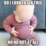 do i look fat | DO I LOOK FAT IN THIS; NO NO NOT AT ALL | image tagged in fat baby | made w/ Imgflip meme maker
