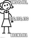 etc. jill | THIS IS JILL, ETC, ETC, ETC; BE LIKE JILL | image tagged in be like jill,funny memes,certified bruh moment,be like bill | made w/ Imgflip meme maker
