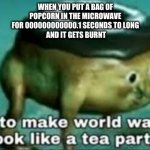 time to make ww2 look like a tea party | WHEN YOU PUT A BAG OF
POPCORN IN THE MICROWAVE
FOR 000000000000.1 SECONDS TO LONG
 AND IT GETS BURNT | image tagged in time to make ww2 look like a tea party | made w/ Imgflip meme maker