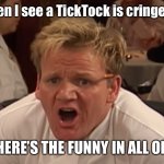 where is the lamb sauce | Me when I see a TickTock is cringe meme “WHERE’S THE FUNNY IN ALL OF IT” | image tagged in where is the lamb sauce | made w/ Imgflip meme maker