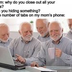 Close them, mother! | Mom: why do you close out all your 
tabs? 
Are you hiding something? 
The number of tabs on my mom’s phone: | image tagged in hide the pain harold multiple | made w/ Imgflip meme maker