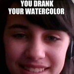 Look at this | YOU DRANK YOUR WATERCOLOR; WHEN YOU REALIZE | image tagged in look at this | made w/ Imgflip meme maker