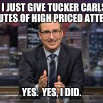 John Oliver Simile | DID I JUST GIVE TUCKER CARLSON 25 MINUTES OF HIGH PRICED ATTENTION? YES.  YES, I DID. | image tagged in john oliver simile | made w/ Imgflip meme maker