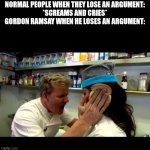 iDiOt SaNdWiCh | NORMAL PEOPLE WHEN THEY LOSE AN ARGUMENT:
*SCREAMS AND CRIES*
GORDON RAMSAY WHEN HE LOSES AN ARGUMENT: | image tagged in idiot sandwich | made w/ Imgflip meme maker