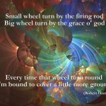 My first meme creation! | Small wheel turn by the firing rod
Big wheel turn by the grace o' god; Every time that wheel turn round
I'm bound to cover a little more ground; (Robert Hunter) | image tagged in subala of asheville | made w/ Imgflip meme maker