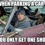 Eminem car | WHEN PARKING A CAR ... YOU ONLY GET ONE SHOT | image tagged in eminem car | made w/ Imgflip meme maker