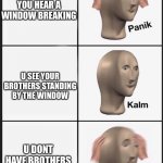 Panik meme | YOU HEAR A WINDOW BREAKING; U SEE YOUR BROTHERS STANDING BY THE WINDOW; U DONT HAVE BROTHERS | image tagged in panik-kalm-panik | made w/ Imgflip meme maker