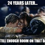 There is still enough room on that damn door | 24 YEARS LATER... THERE IS STILL ENOUGH ROOM ON THAT DAMN DOOR | image tagged in jack and rose,titanic,funny,door,leonardo dicaprio | made w/ Imgflip meme maker