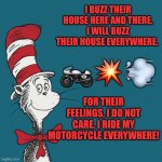 Dr. Suess | I BUZZ THEIR HOUSE HERE AND THERE. I WILL BUZZ THEIR HOUSE EVERYWHERE. 🏍💥💨; FOR THEIR FEELINGS, I DO NOT CARE. I RIDE MY MOTORCYCLE EVERYWHERE! | image tagged in dr suess,cat in the hat,motorcycle,funny memes | made w/ Imgflip meme maker