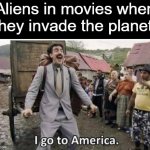 i go to america | Aliens in movies when they invade the planet: | image tagged in i go to america,memes,aliens | made w/ Imgflip meme maker