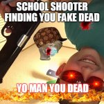 no tittle | SCHOOL SHOOTER FINDING YOU FAKE DEAD; YO MAN YOU DEAD | image tagged in its time for your fate | made w/ Imgflip meme maker