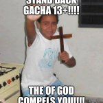 scared kid holding a cross | STAND BACK GACHA 13+!!!! THE OF GOD COMPELS YOU!!!! | image tagged in scared kid holding a cross | made w/ Imgflip meme maker