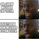 Disappointed black guy | OK, SHOW ME YOUR TOP TEETH. GREAT! NOW SHOW ME YOUR BOTTOM TEETH. | image tagged in disappointed black guy | made w/ Imgflip meme maker