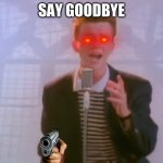 idk im bored | SAY GOODBYE | image tagged in rick astley | made w/ Imgflip meme maker