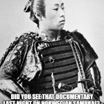 samurai | DID YOU SEE THAT DOCUMENTARY LAST NIGHT ON NORWEGIAN SAMURAI? 
THEY LIVED BY THE FJORD AND THEY DIED BY THE FJORD. | image tagged in samurai | made w/ Imgflip meme maker