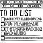 Standard movie to do list | WHEN THE MAIN CHARACTER'S FAMILY FRIEND OR ALLY DIES; UNCONTROLLED CRYING; PUT FLASHBACK; IT STARTS RAINING; SAD MUSIC; LITERALLY EVERYONE AND EVERYTHING ELSE IS SAD | image tagged in to do list | made w/ Imgflip meme maker