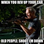 so true ngl | WHEN YOU REV UP YOUR CAR; OLD PEOPLE: SHOOT EM DOWN | image tagged in don't make old people mad - eastwood | made w/ Imgflip meme maker