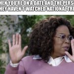 National Treasure is Essential | WHEN YOU’RE ON A DATE AND THE PERSON SAYS THEY HAVEN’T WATCHED NATIONAL TREASURE | image tagged in oprah interview | made w/ Imgflip meme maker
