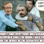 Einstein offended by vedic science | GRAVITY AND EVERYTHING WAS ALREADY DISCOVERED SINCE THE MIDDLE AGES EVEN BEFORE THE DEVICE OF THE SCIENTIFIC METHOD | image tagged in einstein offended by vedic science | made w/ Imgflip meme maker