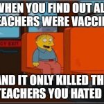 benefits of the covid vaxx | WHEN YOU FIND OUT ALL THE TEACHERS WERE VACCINATED; AND IT ONLY KILLED THE TWO TEACHERS YOU HATED MOST | image tagged in ralph wiggum bus no text | made w/ Imgflip meme maker