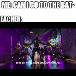 bruh | ME: CAN I GO TO THE BAT-; TEACHER: | image tagged in meme template | made w/ Imgflip meme maker