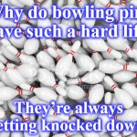 pins | Why do bowling pins
 have such a hard life? They’re always getting knocked down. | image tagged in pins | made w/ Imgflip meme maker