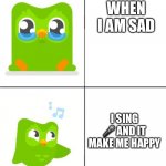 Duolingo Drake meme | WHEN I AM SAD I SING ? AND IT MAKE ME HAPPY | image tagged in duolingo drake meme | made w/ Imgflip meme maker