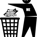 Trash | ME; MEMES THAT DON'T GET AN UPVOTE | image tagged in trash,sad but true | made w/ Imgflip meme maker
