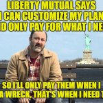 I really hate their commercials. | LIBERTY MUTUAL SAYS I CAN CUSTOMIZE MY PLAN AND ONLY PAY FOR WHAT I NEED; SO I'LL ONLY PAY THEM WHEN I HAVE A WRECK, THAT'S WHEN I NEED THEM! | image tagged in statue of liberty mutual | made w/ Imgflip meme maker