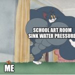 Strong tom | SCHOOL ART ROOM SINK WATER PRESSURE; ME | image tagged in strong tom | made w/ Imgflip meme maker