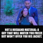 Bachelor | NOT A HUSBAND MATERIAL: A GUY THAT WILL WATCH YOU FREEZE BUT WON’T OFFER YOU HIS JACKET. | image tagged in bachelor | made w/ Imgflip meme maker