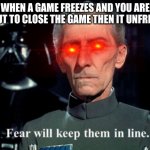 LOL this is relatable right? | WHEN A GAME FREEZES AND YOU ARE ABOUT TO CLOSE THE GAME THEN IT UNFREEZES | image tagged in fear will keep them in line,funny,memes,oh wow are you actually reading these tags,pie charts,gifs | made w/ Imgflip meme maker