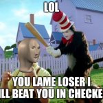 Cbc  cgb have n | LOL; YOU LAME LOSER I WILL BEAT YOU IN CHECKERS | image tagged in cat in the hat with a bat | made w/ Imgflip meme maker