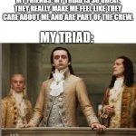 Command Triad | MY FRIENDS: MY TRIAD IS SO GREAT. THEY REALLY MAKE ME FEEL LIKE THEY CARE ABOUT ME AND ARE PART OF THE CREW. MY TRIAD: | image tagged in elitist victorian scumbag,military,military humor,us military,navy,army | made w/ Imgflip meme maker