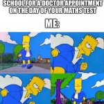 This is a rare chance to happen: | WHEN YOU WALK OUT OF SCHOOL FOR A DOCTOR APPOINTMENT ON THE DAY OF YOUR MATHS TEST; ME: | image tagged in bart simpsons cool walk,rare | made w/ Imgflip meme maker