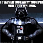 Darth Vader | YOUR TEACHER TOOK AWAY YOUR PHONE?
 MINE TOOK MY LIMBS | image tagged in darth vader | made w/ Imgflip meme maker