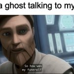 So how was my funeral? | Me as a ghost talking to my friend: | image tagged in so how was my funeral,ghost,star wars,funeral,memes,funny | made w/ Imgflip meme maker