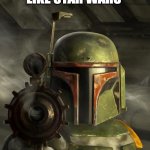 starwars | OH, SO YOU LIKE STAR WARS; NAME EVERY BOUNTY HUNTER I EVER WORKED WITH | image tagged in starwars | made w/ Imgflip meme maker