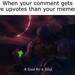 I’m popular but not popular | When your comment gets more upvotes than your memes do | image tagged in a soul for a soul,why must you hurt me in this way,it's enough to make a grown man cry,sad cat thumbs up | made w/ Imgflip meme maker