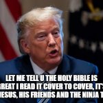 Donald Trump on the bible... | LET ME TELL U THE HOLY BIBLE IS GREAT I READ IT COVER TO COVER, IT'S ABOUT JESUS, HIS FRIENDS AND THE NINJA TURTLES | image tagged in donald trump honest president | made w/ Imgflip meme maker