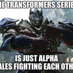 Toxic masculinity is universal | THE TRANSFORMERS SERIES; IS JUST ALPHA MALES FIGHTING EACH OTHER | image tagged in transformers,toxic masculinity is universal,alpha males,no girly men robots,battle on,autobots roll out | made w/ Imgflip meme maker
