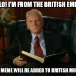 Meme collector | HELLO! I'M FROM THE BRITISH EMPIRE; YOUR MEME WILL BE ADDED TO BRITISH MUSEUM | image tagged in hello | made w/ Imgflip meme maker