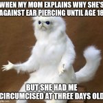 Persian white monkey | WHEN MY MOM EXPLAINS WHY SHE'S AGAINST EAR PIERCING UNTIL AGE 18; BUT SHE HAD ME CIRCUMCISED AT THREE DAYS OLD | image tagged in persian white monkey | made w/ Imgflip meme maker
