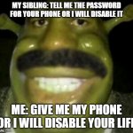 Shrek Harvey | MY SIBLING: TELL ME THE PASSWORD FOR YOUR PHONE OR I WILL DISABLE IT; ME: GIVE ME MY PHONE OR I WILL DISABLE YOUR LIFE | image tagged in shrek harvey,phone,steve harvey,shrek | made w/ Imgflip meme maker
