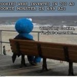 Sad but true | COOKIES WERE INVENTED IN 700 AD; COOKIE MONSTER IN 699 AD: | image tagged in without my cookies i'm just a monster,cookies,cookie monster | made w/ Imgflip meme maker