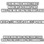Tell me in the comments which meme was on the front page when you first made an account | I REMEMBER WHEN I FIRST MADE MY ACCOUNT THIS WAS THE MEME ON THE FRONT PAGE; HTTPS://IMGFLIP.COM/I/4PFXEW; WHICH MEME WAS ON THE FRONT PAGE WHEN YOU FIRST JOINED THE COMMUNITY? | image tagged in blankness | made w/ Imgflip meme maker