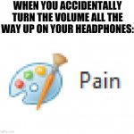 Mirosoft Pain | WHEN YOU ACCIDENTALLY TURN THE VOLUME ALL THE WAY UP ON YOUR HEADPHONES: | image tagged in mirosoft pain | made w/ Imgflip meme maker