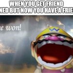 Ive won | WHEN YOU GET FRIEND ZONED BUT NOW YOU HAVE A FRIEND | image tagged in ive won | made w/ Imgflip meme maker